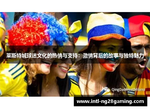莱斯特城球迷文化的热情与支持：激情背后的故事与独特魅力