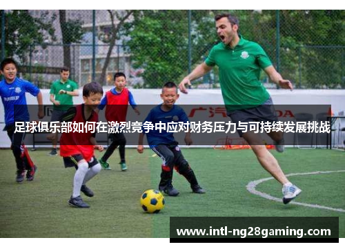 足球俱乐部如何在激烈竞争中应对财务压力与可持续发展挑战